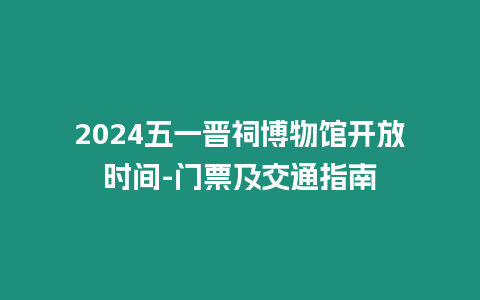 2024五一晉祠博物館開放時間-門票及交通指南