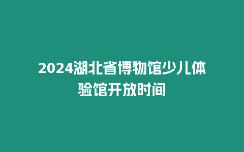 2024湖北省博物館少兒體驗館開放時間