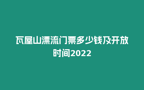 瓦屋山漂流門票多少錢及開放時間2022