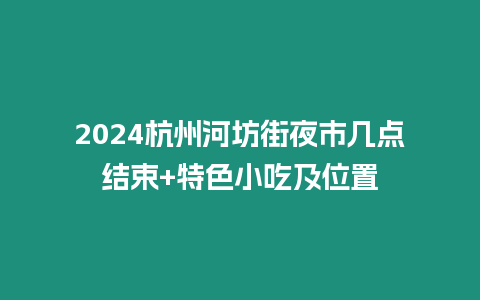 2024杭州河坊街夜市幾點結束+特色小吃及位置