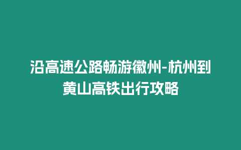 沿高速公路暢游徽州-杭州到黃山高鐵出行攻略