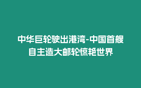 中華巨輪駛出港灣-中國首艘自主造大郵輪驚艷世界