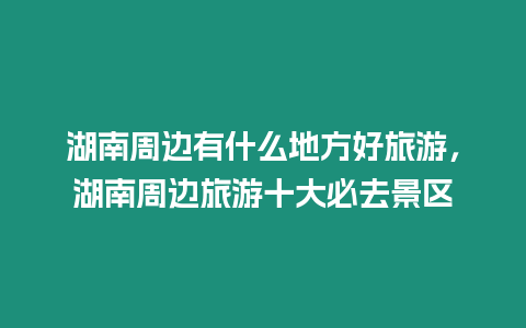 湖南周邊有什么地方好旅游，湖南周邊旅游十大必去景區(qū)