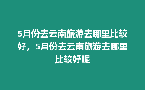 5月份去云南旅游去哪里比較好，5月份去云南旅游去哪里比較好呢