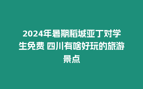 2024年暑期稻城亞丁對學生免費 四川有啥好玩的旅游景點