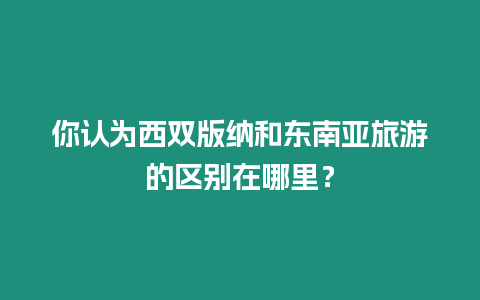 你認(rèn)為西雙版納和東南亞旅游的區(qū)別在哪里？