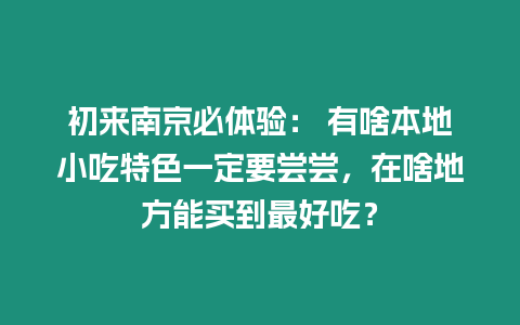 初來南京必體驗： 有啥本地小吃特色一定要嘗嘗，在啥地方能買到最好吃？