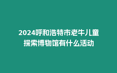 2024呼和浩特市老牛兒童探索博物館有什么活動