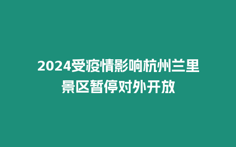 2024受疫情影響杭州蘭里景區暫停對外開放