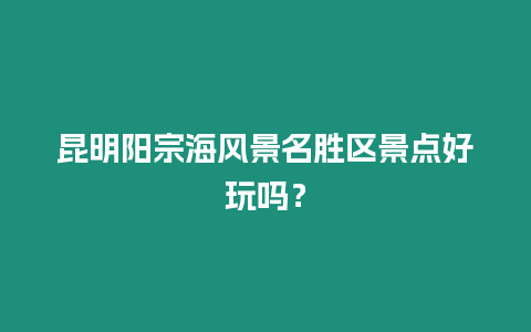 昆明陽宗海風景名勝區(qū)景點好玩嗎？