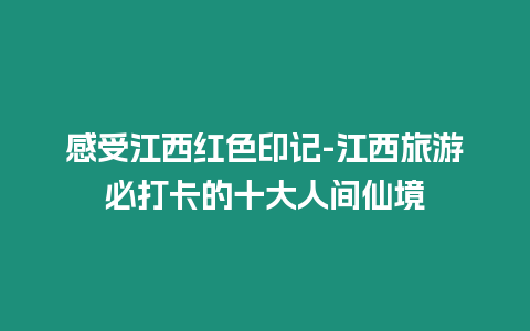 感受江西紅色印記-江西旅游必打卡的十大人間仙境