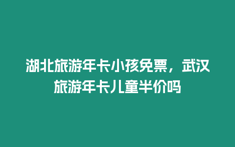 湖北旅游年卡小孩免票，武漢旅游年卡兒童半價(jià)嗎