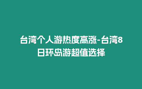 臺灣個人游熱度高漲-臺灣8日環島游超值選擇