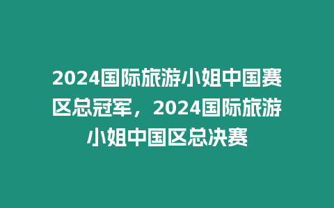 2024國際旅游小姐中國賽區總冠軍，2024國際旅游小姐中國區總決賽