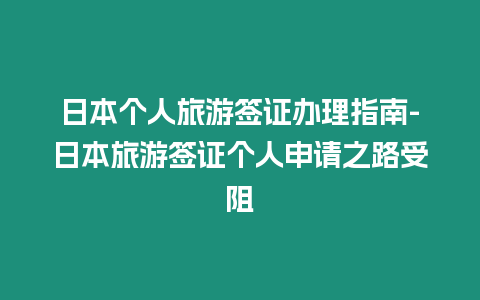 日本個人旅游簽證辦理指南-日本旅游簽證個人申請之路受阻