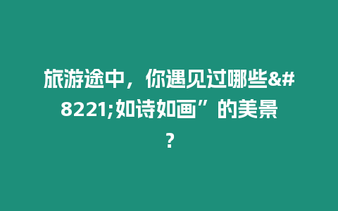 旅游途中，你遇見過哪些"如詩如畫”的美景？