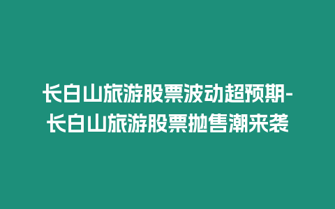 長白山旅游股票波動超預期-長白山旅游股票拋售潮來襲