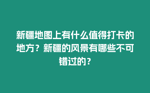 新疆地圖上有什么值得打卡的地方？新疆的風景有哪些不可錯過的？