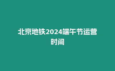 北京地鐵2024端午節運營時間