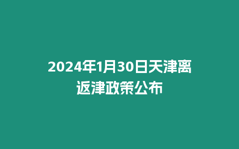 2024年1月30日天津離返津政策公布