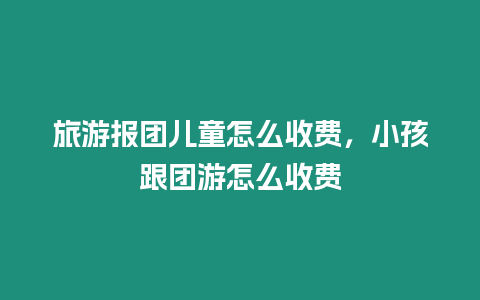 旅游報(bào)團(tuán)兒童怎么收費(fèi)，小孩跟團(tuán)游怎么收費(fèi)