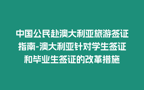 中國公民赴澳大利亞旅游簽證指南-澳大利亞針對學生簽證和畢業生簽證的改革措施