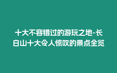 十大不容錯過的游玩之地-長白山十大令人驚嘆的景點全覽