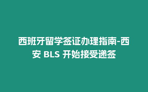 西班牙留學簽證辦理指南-西安 BLS 開始接受遞簽