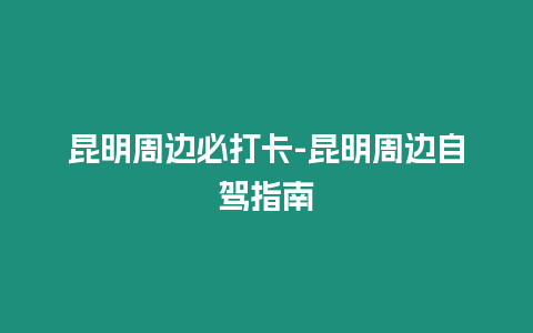 昆明周邊必打卡-昆明周邊自駕指南