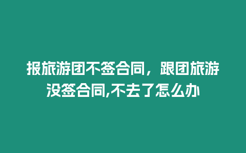 報(bào)旅游團(tuán)不簽合同，跟團(tuán)旅游沒簽合同,不去了怎么辦