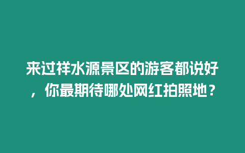 來過祥水源景區(qū)的游客都說好，你最期待哪處網(wǎng)紅拍照地？