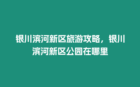 銀川濱河新區旅游攻略，銀川濱河新區公園在哪里