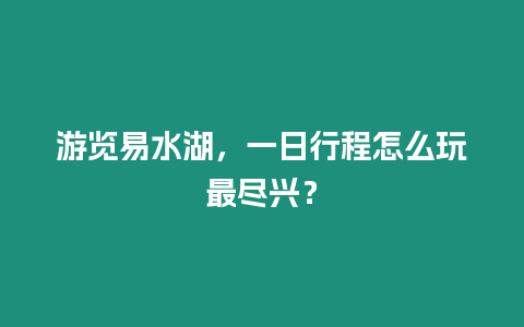 游覽易水湖，一日行程怎么玩最盡興？