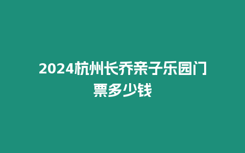 2024杭州長喬親子樂園門票多少錢