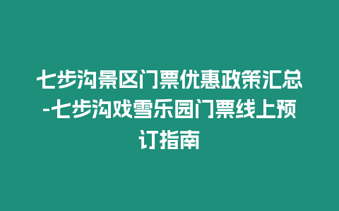 七步溝景區(qū)門票優(yōu)惠政策匯總-七步溝戲雪樂園門票線上預(yù)訂指南