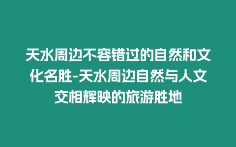 天水周邊不容錯過的自然和文化名勝-天水周邊自然與人文交相輝映的旅游勝地