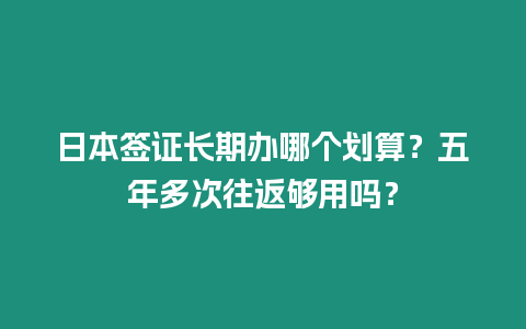 日本簽證長期辦哪個劃算？五年多次往返夠用嗎？