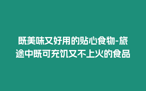 既美味又好用的貼心食物-旅途中既可充饑又不上火的食品