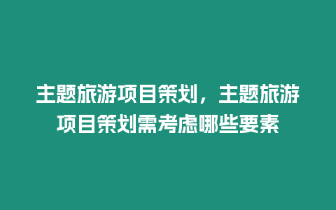 主題旅游項目策劃，主題旅游項目策劃需考慮哪些要素