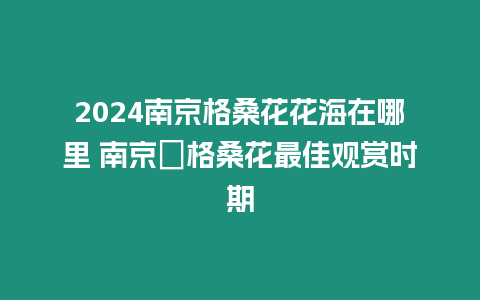 2024南京格?；ɑêＴ谀睦?南京?格桑花最佳觀賞時期