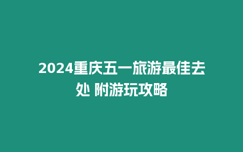 2024重慶五一旅游最佳去處 附游玩攻略