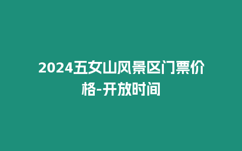 2024五女山風景區門票價格-開放時間