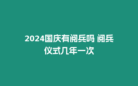 2024國慶有閱兵嗎 閱兵儀式幾年一次