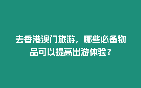 去香港澳門旅游，哪些必備物品可以提高出游體驗？