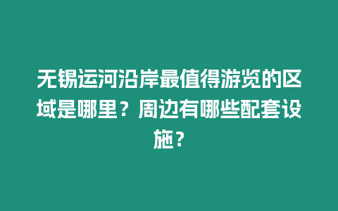 無錫運河沿岸最值得游覽的區(qū)域是哪里？周邊有哪些配套設(shè)施？