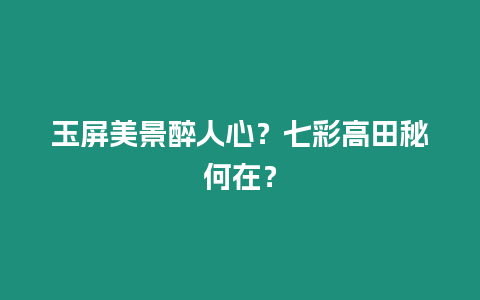 玉屏美景醉人心？七彩高田秘何在？