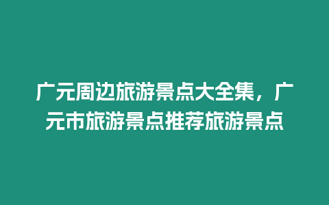 廣元周邊旅游景點大全集，廣元市旅游景點推薦旅游景點