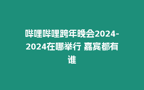 嗶哩嗶哩跨年晚會2024-2024在哪舉行 嘉賓都有誰