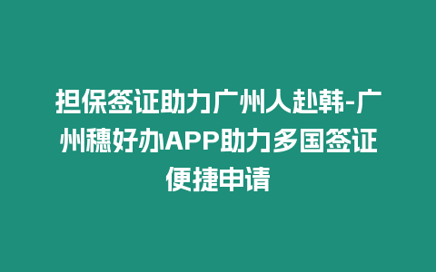 擔保簽證助力廣州人赴韓-廣州穗好辦APP助力多國簽證便捷申請