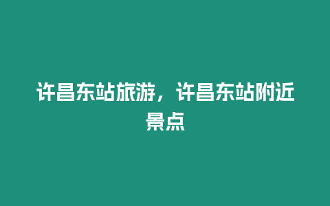 許昌東站旅游，許昌東站附近景點